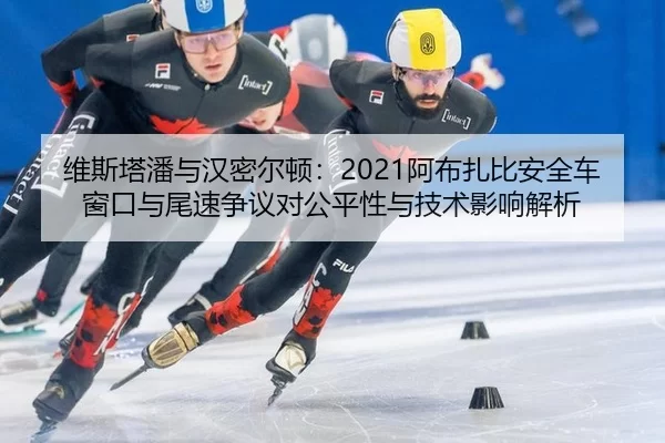 维斯塔潘与汉密尔顿：2021阿布扎比安全车窗口与尾速争议对公平性与技术影响解析